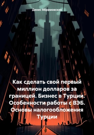 Денис Юрьевич Абрамовских. Как сделать свой первый миллион долларов за границей. Бизнес в Турции. Особенности работы с ВЭБ. Основы налогообложения Турции