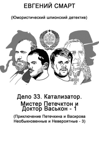 Евгений Смарт. Дело 33. Катализатор. Мистер Петечктон и Доктор Васькон – 1. Приключения Петечкина и Васирова, Необыкновенные и Невероятные – 3. Юмористический шпионский детектив
