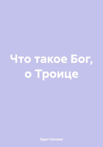 Один Человек. Что такое Бог, о Троице