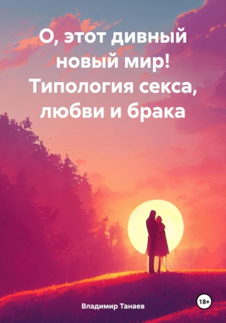 Владимир Михайлович Танаев. О, этот дивный новый мир! Типология секса, любви и брака