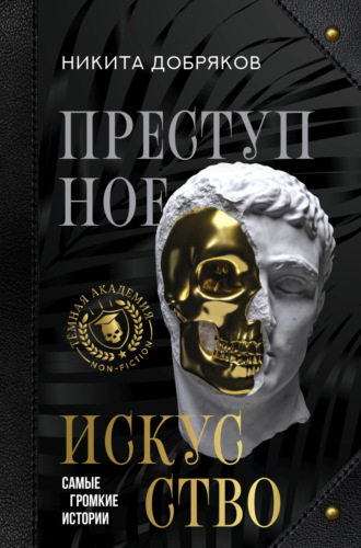 Никита Добряков. Преступное искусство. Самые громкие истории