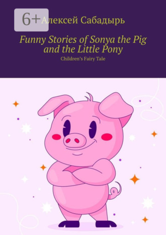 . Funny Stories of Sonya the Pig and the Little Pony. Children’s Fairy Tale