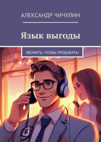 Александр Чичулин. Язык выгоды. Звонить, чтобы продавать!