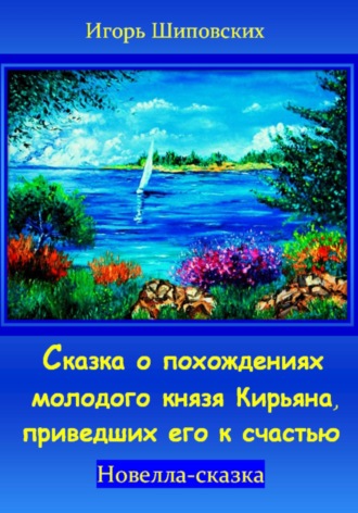 Игорь Дасиевич Шиповских. Сказка о похождениях молодого князя Кирьяна, приведших его к счастью