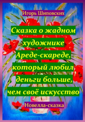 Игорь Дасиевич Шиповских. Сказка о жадном художнике Ареде-скареде, который любил деньги больше, чем своё искусство