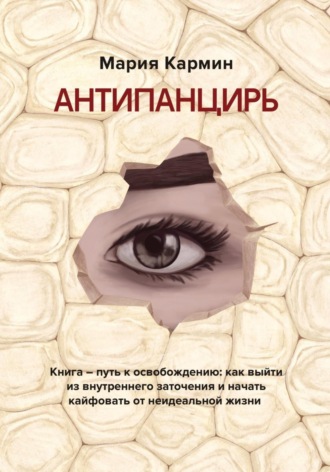 Мария Кармин. АНТИПАНЦИРЬ. Книга – путь к освобождению: как выйти из внутреннего заточения и начать кайфовать от неидеальной жизни