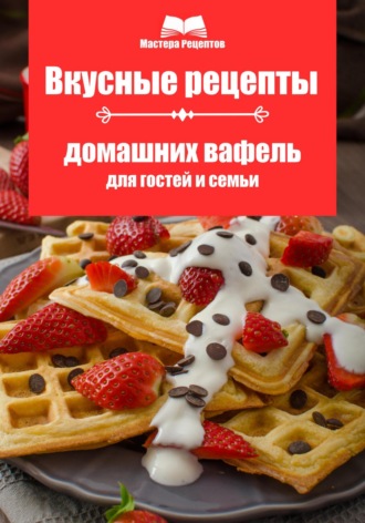 Мастера Рецептов. Вкусные рецепты домашних вафель для гостей и семьи
