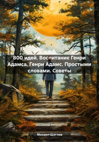 . 800 идей. Воспитание Генри Адамса. Генри Адамс. Простыми словами. Советы