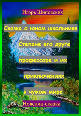 Игорь Дасиевич Шиповских. Сказка о юном школьнике Степане его друге профессоре и их приключениях в чужом мире
