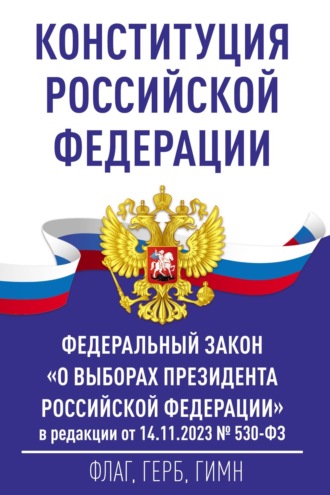 . Конституция Российской Федерации и Федеральный закон «О выборах Президента Российской Федерации» в редакции от 14.11.2023 № 530-ФЗ