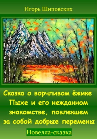 Игорь Дасиевич Шиповских. Сказка о ворчливом ёжике Пыхе и его нежданном знакомстве, повлекшем за собой добрые перемены