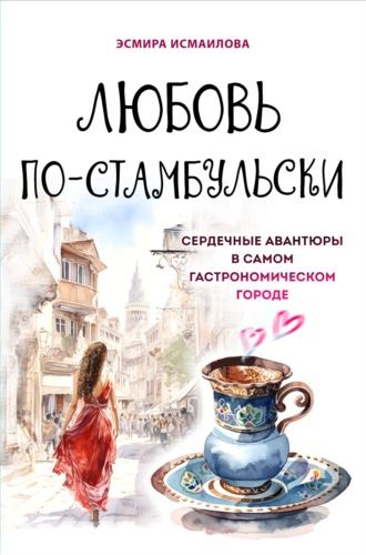 Эсмира Исмаилова. Любовь по-стамбульски. Сердечные авантюры в самом гастрономическом городе