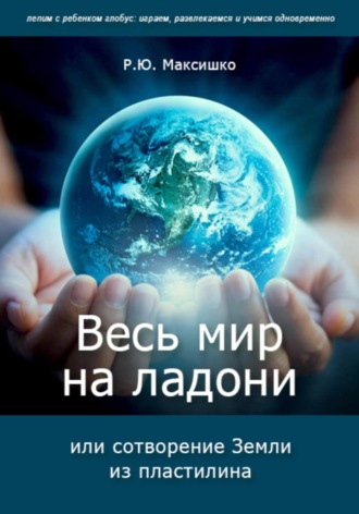 Роман Максишко. Весь мир на ладони, или сотворение Земли из пластилина