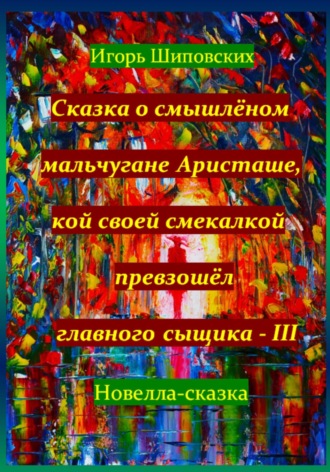 Игорь Дасиевич Шиповских. Сказка о смышлёном мальчугане Аристаше, кой своей смекалкой превзошёл главного сыщика – III