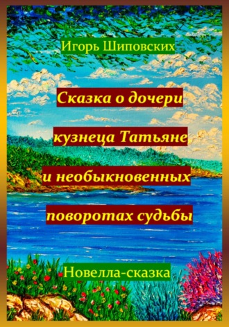 Игорь Дасиевич Шиповских. Сказка о дочери кузнеца Татьяне, и необыкновенных поворотах судьбы