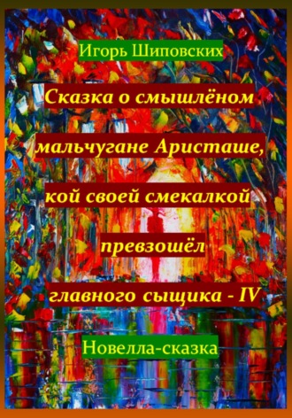 Игорь Дасиевич Шиповских. Сказка о смышлёном мальчугане Аристаше, кой своей смекалкой превзошёл главного сыщика – IV