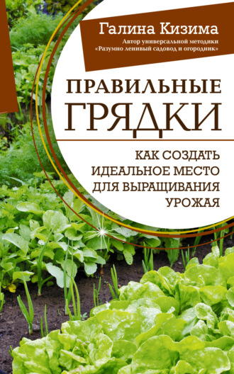 Галина Кизима. Правильные грядки. Как создать идеальное место для выращивания урожая
