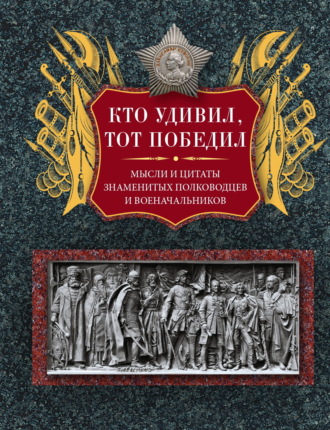 . Кто удивил, тот победил. Мысли и цитаты знаменитых полководцев и военачальников