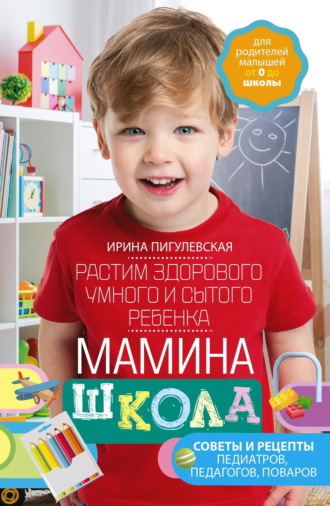 . Мамина школа. Растим здорового, умного и сытого ребенка. Советы и рецепты педиатров, педагогов, поваров