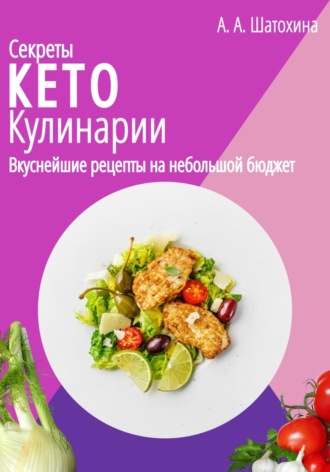 А. А. Шатохина. Секреты Кето Кулинарии. Вкуснейшие рецепты на небольшой бюджет