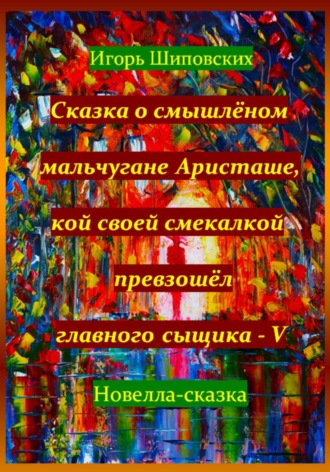 Игорь Дасиевич Шиповских. Сказка о смышлёном мальчугане Аристаше, кой своей смекалкой превзошёл главного сыщика – V