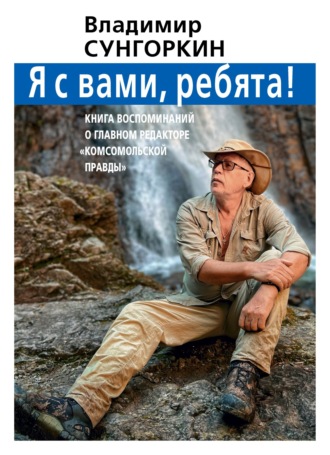 . Владимир Сунгоркин: «Я с вами, ребята!» Книга воспоминаний о Главном редакторе «Комсомольской правды»