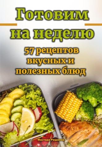 Мастера Рецептов. Готовим на неделю. 57 рецептов вкусных и полезных блюд