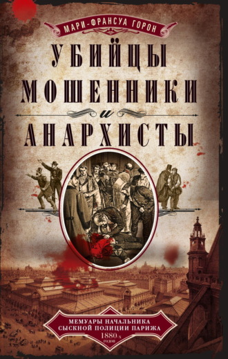 Мари-Франсуа Горон. Убийцы, мошенники и анархисты. Мемуары начальника сыскной полиции Парижа 1880-х годов