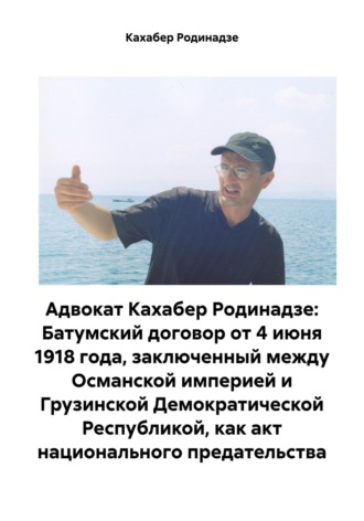 Кахабер Отарович Родинадзе. Адвокат Кахабер Родинадзе: Батумский договор от 4 июня 1918 года, заключенный между Османской империей и Грузинской Демократической Республикой, как акт национального предательства