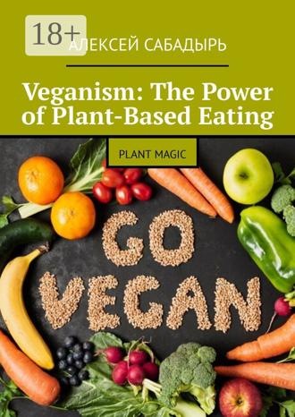 Алексей Сабадырь. Veganism: The Power of Plant-Based Eating. Plant Magic