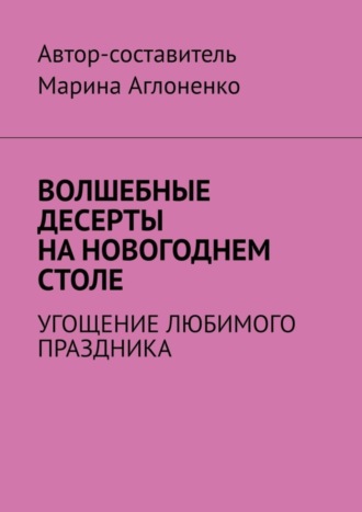 Марина Сергеевна Аглоненко. Волшебные десерты на новогоднем столе. Угощение любимого праздника