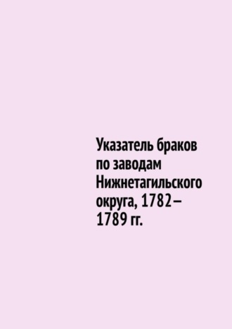 Юрий Владиславович Шарипов. Указатель браков по заводам Нижнетагильского округа, 1782—1789 гг.