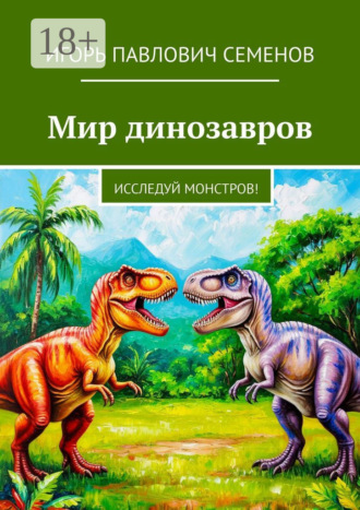 Игорь Павлович Семенов. Мир динозавров. Исследуй монстров!