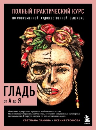 Ксения Громова. Гладь от А до Я. Полный практический курс по современной художественной вышивке