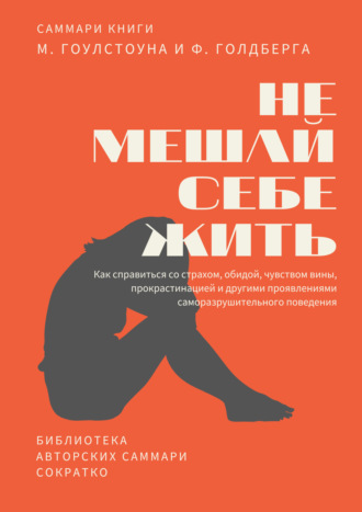 Полина Крупышева. Саммари книги Марка Гоулстоуна, Филиппа Голдберга «Не мешай себе жить. Как справиться со страхом, обидой, чувством вины, прокрастинацией и другими проявлениями саморазрушительного поведения»
