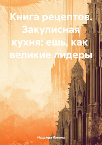 . Книга рецептов. Закулисная кухня: ешь, как великие лидеры