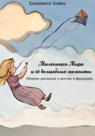 Елизавета Алексеевна Бойко. Маленькая Мира и ее волшебные моменты: Сборник рассказов о детстве и фантазиях