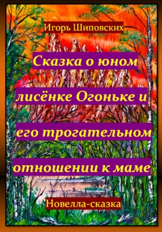 Игорь Дасиевич Шиповских. Сказка о юном лисёнке Огоньке и его трогательном отношении к маме