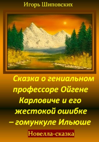 Игорь Дасиевич Шиповских. Сказка о гениальном профессоре Ойгене Карловиче и его жестокой ошибке – гомункуле Ильюше