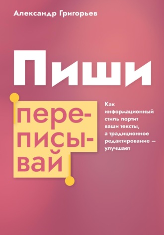 Александр Григорьев. Пиши, переписывай. Как информационный стиль портит ваши тексты, а традиционное редактирование – улучшает