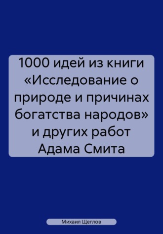 . 1000 идей из книги «Исследование о природе и причинах богатства народов» и других работ Адама Смита