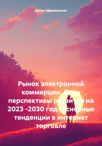 Денис Юрьевич Абрамовских. Рынок электронной коммерции. Озон перспективы развития на 2023 -2030 год. Основные тенденции в интернет торговле