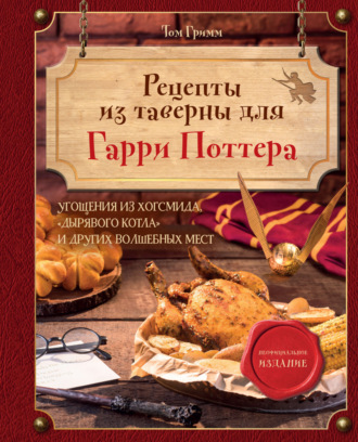 Том Гримм. Рецепты из таверны для Гарри Поттера. Угощения из Хогсмида, «Дырявого котла» и других волшебных мест