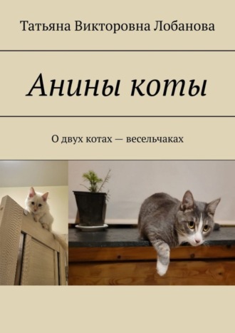 Татьяна Викторовна Лобанова. Анины коты. О двух котах-весельчаках