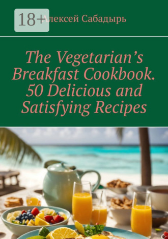 . The Vegetarian’s Breakfast. Cookbook 50 Delicious and Satisfying Recipes