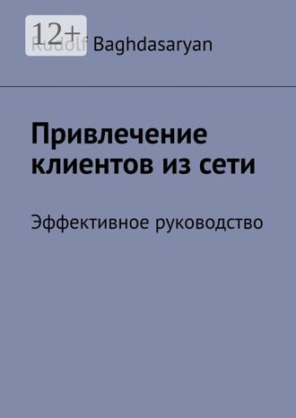 Rudolf Baghdasaryan. Привлечение клиентов из сети. Эффективное руководство