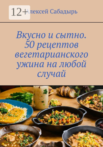 . Вкусно и сытно. 50 рецептов вегетарианского ужина на любой случай