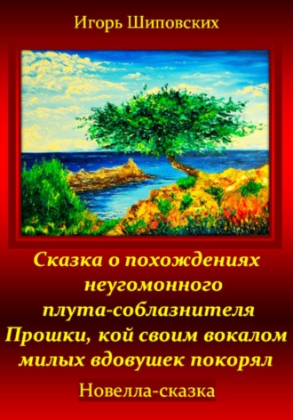 Игорь Дасиевич Шиповских. Сказка о похождениях неугомонного плута-соблазнителя Прошки, кой своим вокалом милых вдовушек покорял