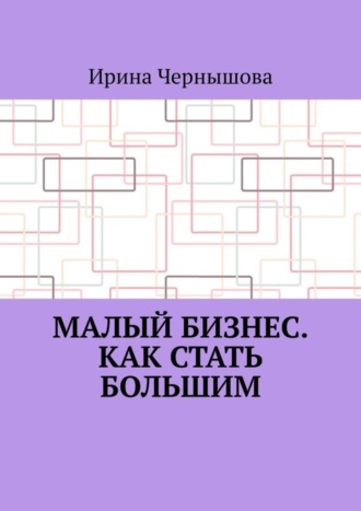 . Малый бизнес. Как стать большим. Первая книга ИрСанны. Основано на реальном опыте