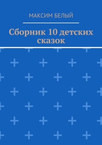 Максим Белый. Сборник 10 детских сказок